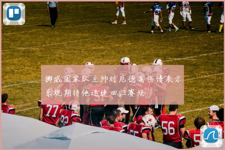 挪威国家队主帅对厄德高伤情表示乐观期待他迅速回归赛场