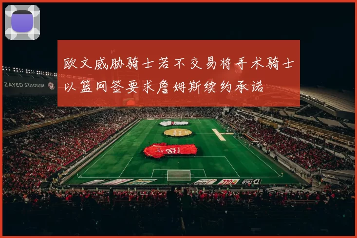 欧文威胁骑士若不交易将手术骑士以篮网签要求詹姆斯续约承诺