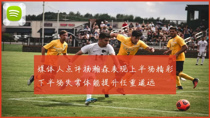 媒体人点评杨瀚森表现上半场精彩下半场失常体能提升任重道远