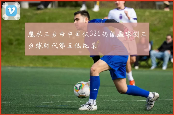 魔术三分命中率仅326仍能赢球创三分球时代第五低纪录