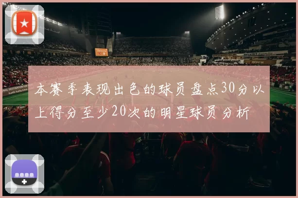 本赛季表现出色的球员盘点30分以上得分至少20次的明星球员分析
