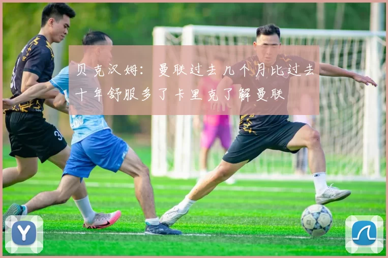 贝克汉姆：曼联过去几个月比过去十年舒服多了卡里克了解曼联