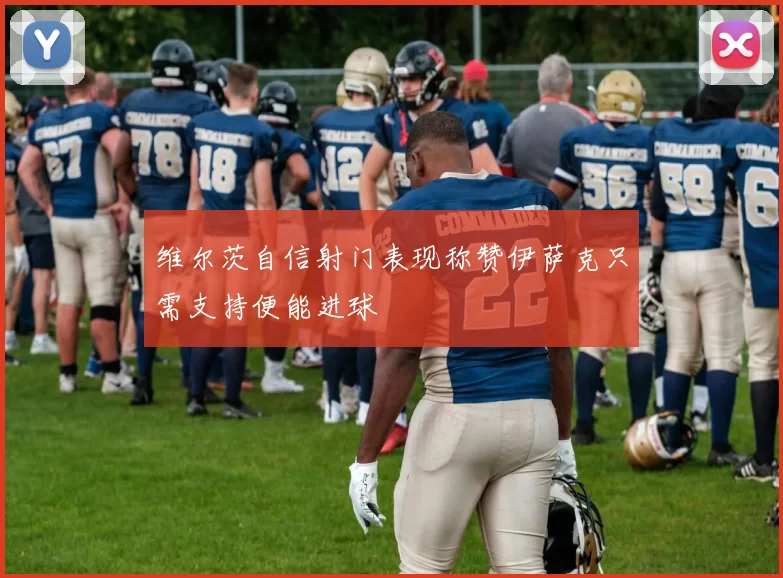 维尔茨自信射门表现称赞伊萨克只需支持便能进球