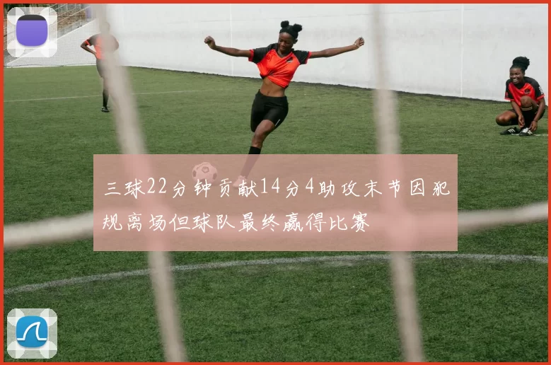 三球22分钟贡献14分4助攻末节因犯规离场但球队最终赢得比赛