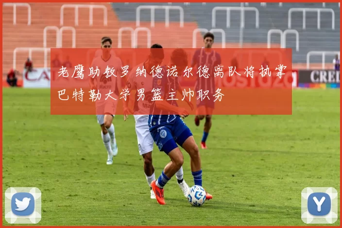 老鹰助教罗纳德诺尔德离队将执掌巴特勒大学男篮主帅职务