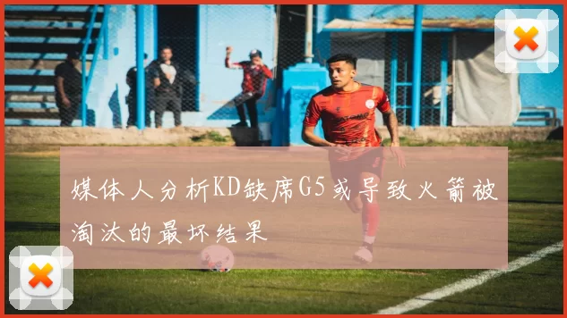 媒体人分析KD缺席G5或导致火箭被淘汰的最坏结果