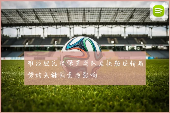 维拉纽瓦谈保罗离队后快船逆转局势的关键因素与影响
