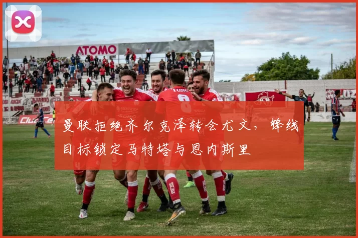 曼联拒绝齐尔克泽转会尤文，锋线目标锁定马特塔与恩内斯里