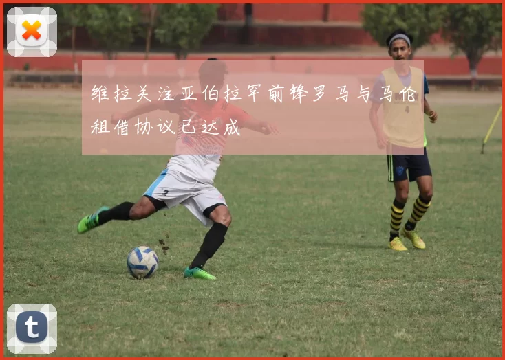 维拉关注亚伯拉罕前锋罗马与马伦租借协议已达成