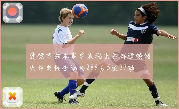 爱德华兹本赛季表现出色却遗憾错失评奖机会场均288分5板37助