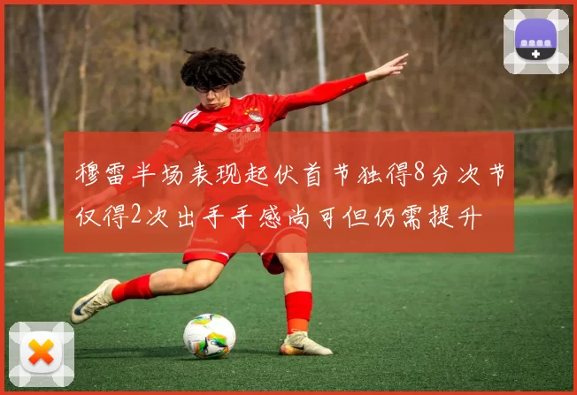 穆雷半场表现起伏首节独得8分次节仅得2次出手手感尚可但仍需提升