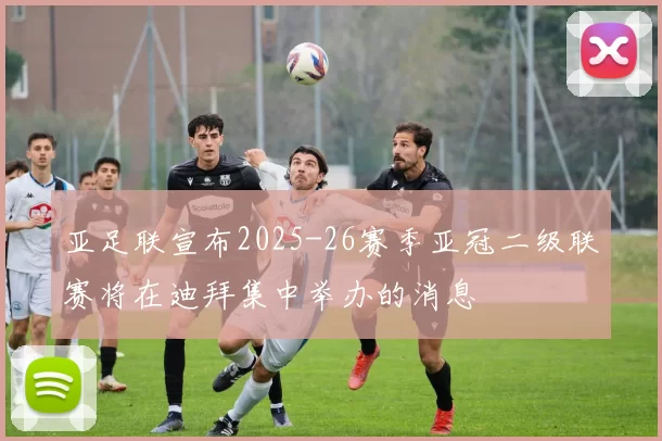 亚足联宣布2025-26赛季亚冠二级联赛将在迪拜集中举办的消息