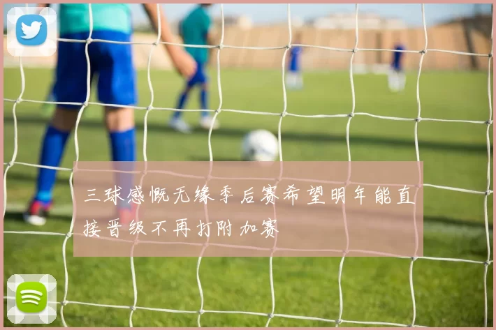 三球感慨无缘季后赛希望明年能直接晋级不再打附加赛