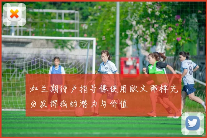 加兰期待卢指导像使用欧文那样充分发挥我的潜力与价值