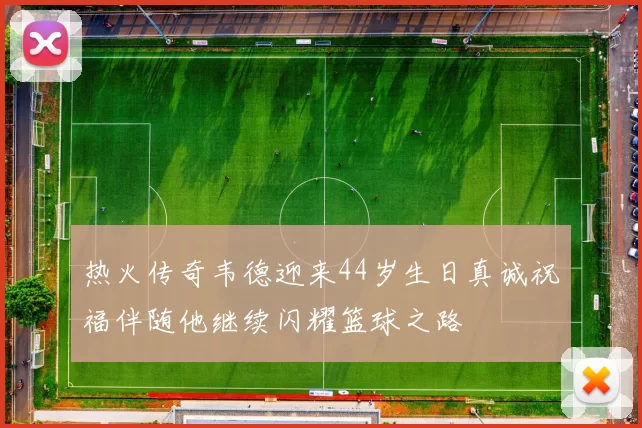 热火传奇韦德迎来44岁生日真诚祝福伴随他继续闪耀篮球之路