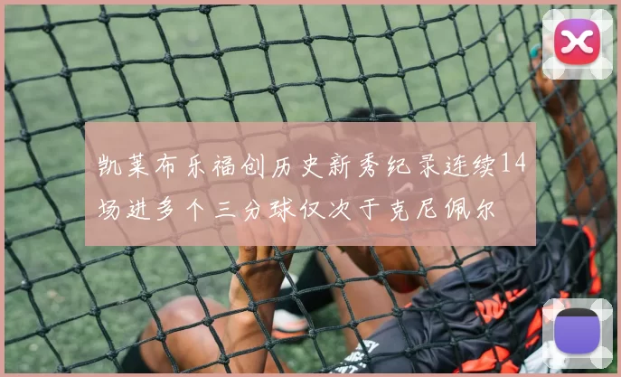 凯莱布乐福创历史新秀纪录连续14场进多个三分球仅次于克尼佩尔