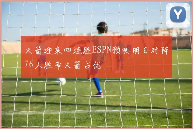 火箭迎来四连胜ESPN预测明日对阵76人胜率火箭占优
