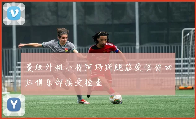 曼联外租小将阿玛斯腿筋受伤将回归俱乐部接受检查