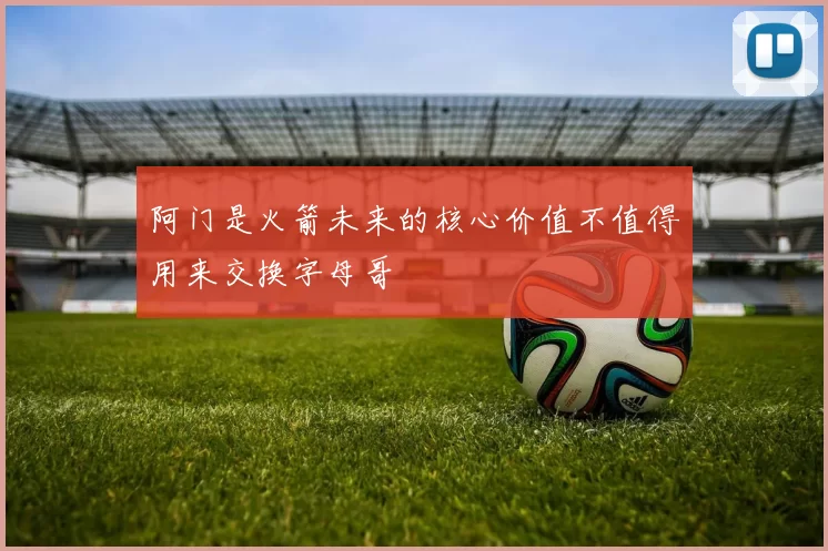 阿门是火箭未来的核心价值不值得用来交换字母哥