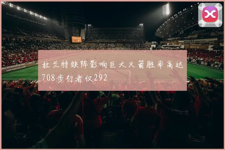 杜兰特缺阵影响巨大火箭胜率高达708步行者仅292